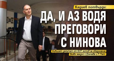Кадиев потвърди: Да, и аз водя преговори с Нинова