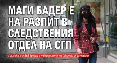 Маги Бадер е на разпит в следствения отдел на СГП