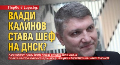 Първо в Lupa.bg: Влади Калинов става шеф на ДНСК?