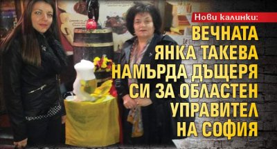 Нови калинки: Вечната Янка Такева намърда дъщеря си за областен управител на София