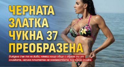 Черната Златка чукна 37 преобразена