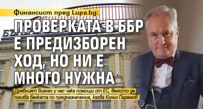 Финансист пред Lupa.bg: Проверката в ББР е предизборен ход, но ни е много нужна