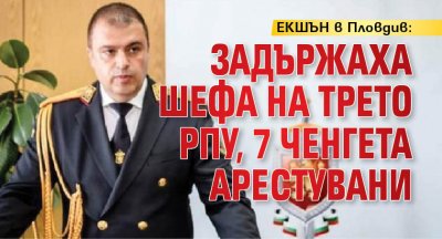 ЕКШЪН в Пловдив: Задържаха шефа на Трето РПУ, 7 ченгета арестувани 