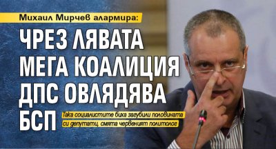 Михаил Мирчев алармира: Чрез лявата мега коалиция ДПС овлядява БСП 