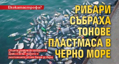 Екокатастрофа? Рибари събраха тонове пластмаса в Черно море