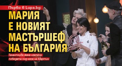 Първо в Lupa.bg: Мария е новият Мастършеф на България