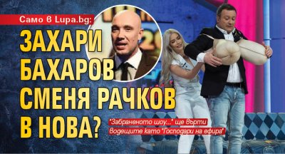 Само в Lupa.bg: Захари Бахаров сменя Рачков в Нова?