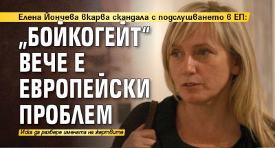 Елена Йончева вкарва скандала с подслушването в ЕП: „Бойкогейт“ вече е европейски проблем