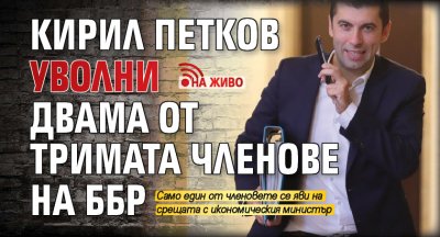 Кирил Петков уволни двама от тримата членове на ББР (НА ЖИВО)