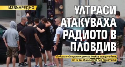 ИЗВЪНРЕДНО: Ултраси атакуваха радиото в Пловдив
