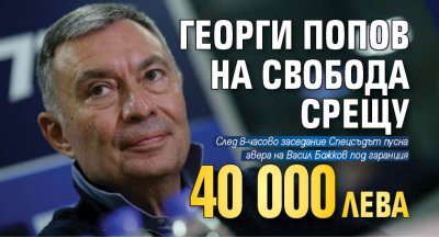 Георги Попов на свобода срещу 40 000 лева