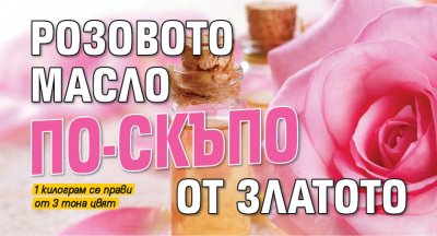 Розовото масло по-скъпо от златото