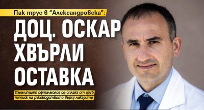 Пак трус в "Александровска": Доц. Оскар хвърли оставка