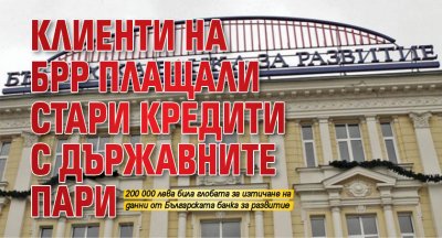 Клиенти на БРР плащали стари кредити с държавните пари