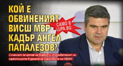 Само в Lupa.bg: Кой е обвиненият висш МВР кадър Ангел Папалезов?
