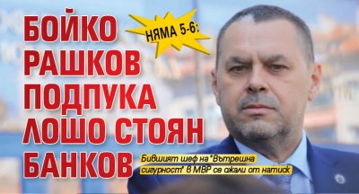 Няма 5-6: Бойко Рашков подпука лошо Стоян Банков
