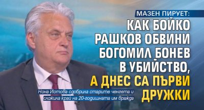 МАЗЕН ПИРУЕТ: Как Бойко Рашков обвини Богомил Бонев в убийство, а днес са първи дружки