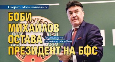 Съдът окончателно: Боби Михайлов остава президент на БФС