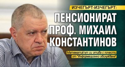 ИЗЧЕГЪРТ-ИЗЧЕГЪРТ: Пенсионират проф. Михаил Константинов