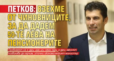 Петков: Взехме от чиновниците, за да дадем 50-те лева на пенсионерите 