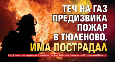Теч на газ предизвика пожар в Тюленово, има пострадал