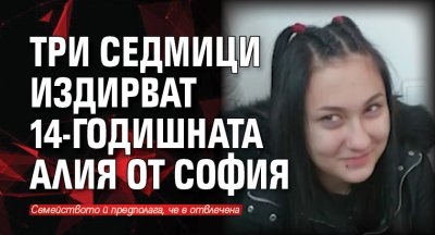 Три седмици издирват 14-годишната Алия от София