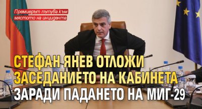 Стефан Янев отложи заседанието на кабинета заради падането на МиГ-29