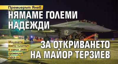 Премиерът Янев: Нямаме големи надежди за откриването на майор Терзиев