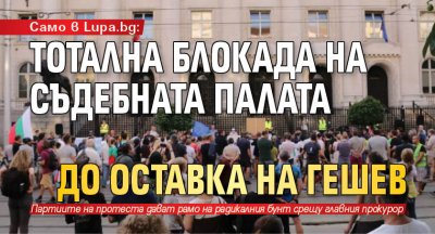 Само в Lupa.bg: Тотална блокада на Съдебната палата до оставка на Гешев