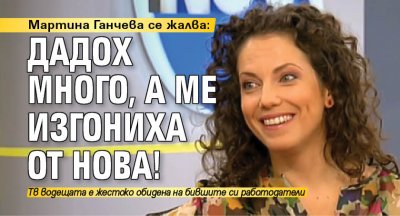 Мартина Ганчева се жалва: Дадох много, а ме изгониха от Нова!