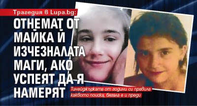 Трагедия в Lupa.bg: Отнемат от майка й изчезналата Маги, ако успеят да я намерят