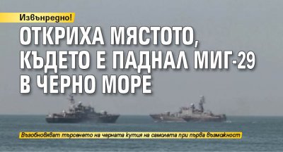 Извънредно! Откриха мястото, където е паднал МиГ-29 в Черно море