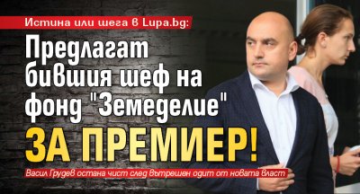 Истина или шега в Lupa.bg: Предлагат бившия шеф на фонд "Земеделие" за премиер!