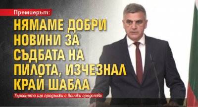 Премиерът: Нямаме добри новини за съдбата на пилота, изчезнал край Шабла