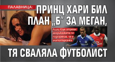 ПАЛАВНИЦА: Принц Хари бил план "Б" за Меган, тя сваляла футболист