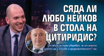 Сяда ли Любо Нейков в стола на Цитиридис?