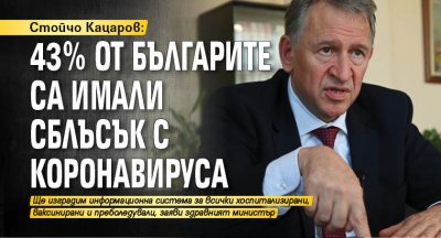 Стойчо Кацаров: 43% от българите са имали сблъсък с коронавируса