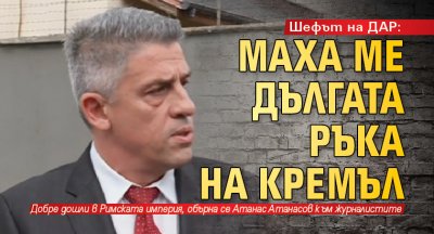 Шефът на ДАР: Маха ме дългата ръка на Кремъл 