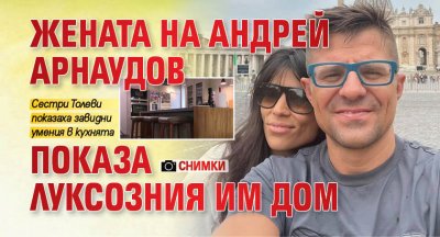 Жената на Андрей Арнаудов показа луксозния им дом (Снимки)