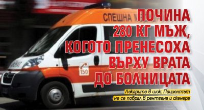 Почина 280 кг мъж, когото пренесоха върху врата до болницата