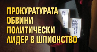 Прокуратурата обвини политически лидер в шпионство