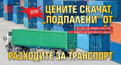 Бум! Цените скачат, "подпалени" от разходите за транспорт