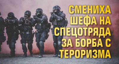 Смениха шефа на Спецотряда за борба с тероризма
