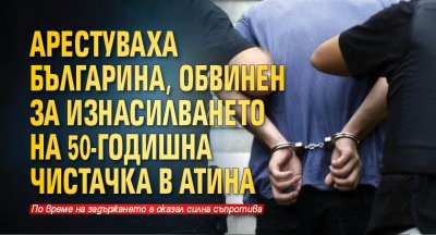 Арестуваха българина, обвинен за изнасилването на 50-годишна чистачка в Атина