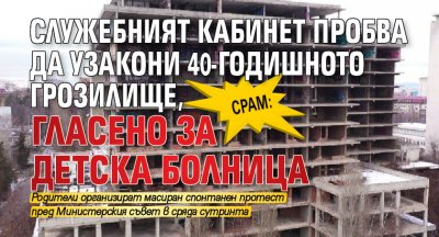 СРАМ: Служебният кабинет пробва да узакони 40-годишното грозилище, гласено за детска болница