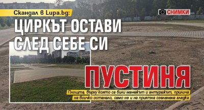 Скандал в Lupa.bg: Циркът остави след себе си пустиня (СНИМКИ)