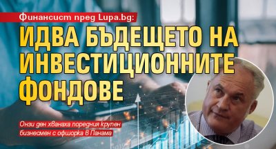 Финансист пред Lupa.bg: Идва бъдещето на инвестиционните фондове