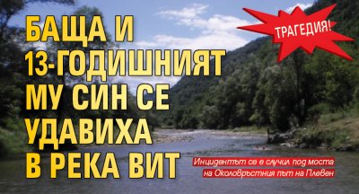 Трагедия! Баща и 13-годишният му син се удавиха в река Вит