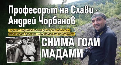 Професорът на Слави - Андрей Чорбанов снима голи мадами