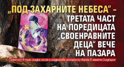 „Под захарните небеса“ – третата част на поредицата „Своенравните деца“ вече на пазара